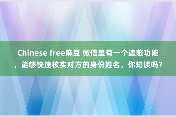 Chinese free麻豆 微信里有一个遮蔽功能，能够快速核实对方的身份姓名，你知谈吗？